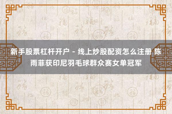 新手股票杠杆开户 - 线上炒股配资怎么注册 陈雨菲获印尼羽毛球群众赛女单冠军