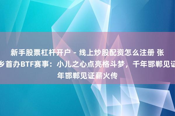 新手股票杠杆开户 - 线上炒股配资怎么注册 张伟丽回乡首办BTF赛事：小儿之心点亮格斗梦，千年邯郸见证薪火传