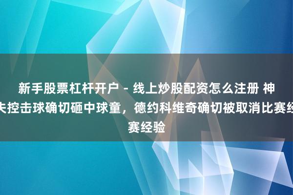 新手股票杠杆开户 - 线上炒股配资怎么注册 神气失控击球确切砸中球童，德约科维奇确切被取消比赛经验