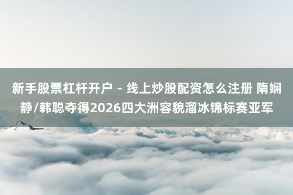 新手股票杠杆开户 - 线上炒股配资怎么注册 隋娴静/韩聪夺得2026四大洲容貌溜冰锦标赛亚军