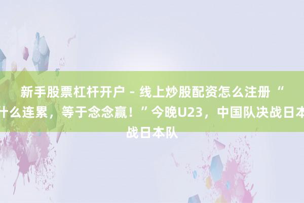 新手股票杠杆开户 - 线上炒股配资怎么注册 “没什么连累，等于念念赢！”今晚U23，中国队决战日本队