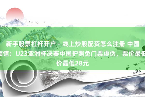 新手股票杠杆开户 - 线上炒股配资怎么注册 中国驻沙领馆：U23亚洲杯决赛中国护照免门票虚伪，票价最低28元