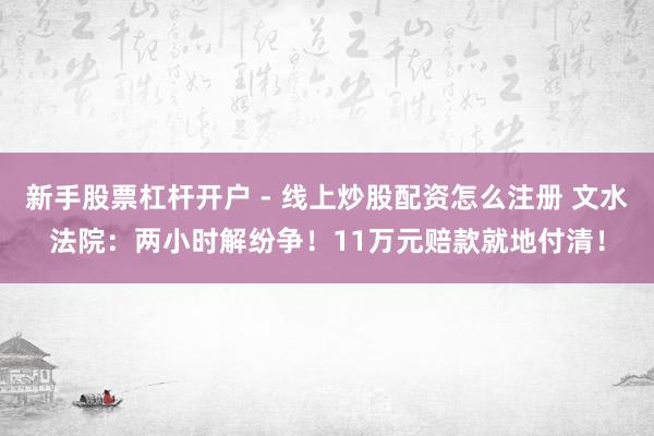 新手股票杠杆开户 - 线上炒股配资怎么注册 文水法院：两小时解纷争！11万元赔款就地付清！
