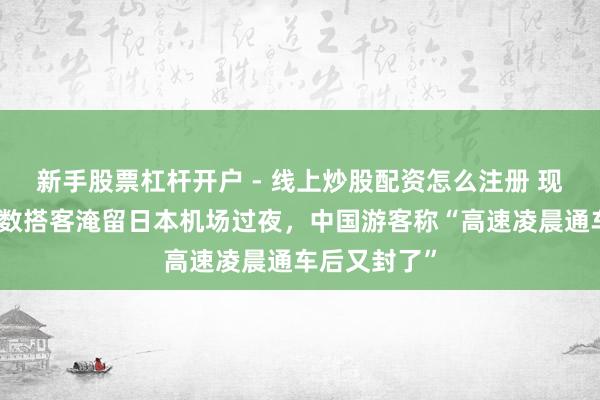 新手股票杠杆开户 - 线上炒股配资怎么注册 现场画面！多数搭客淹留日本机场过夜，中国游客称“高速凌晨通车后又封了”