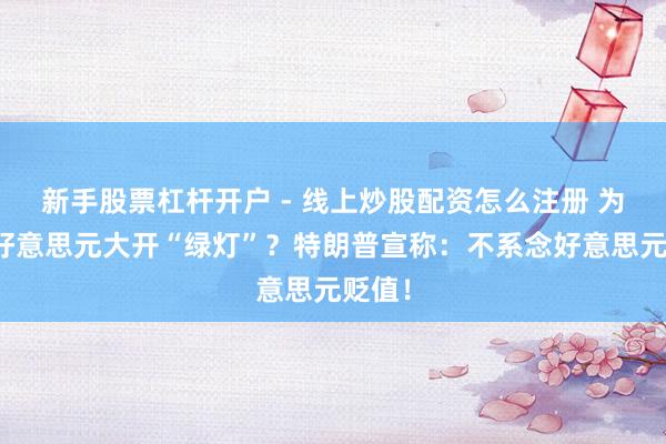 新手股票杠杆开户 - 线上炒股配资怎么注册 为抛售好意思元大开“绿灯”？特朗普宣称：不系念好意思元贬值！
