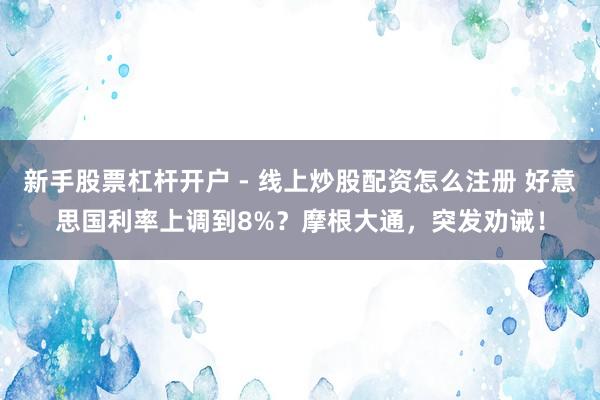 新手股票杠杆开户 - 线上炒股配资怎么注册 好意思国利率上调到8%？摩根大通，突发劝诫！