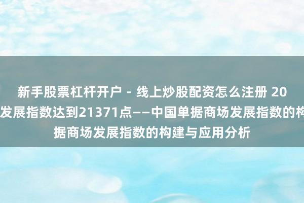 新手股票杠杆开户 - 线上炒股配资怎么注册 2023年中国单据发展指数达到21371点——中国单据商场发展指数的构建与应用分析