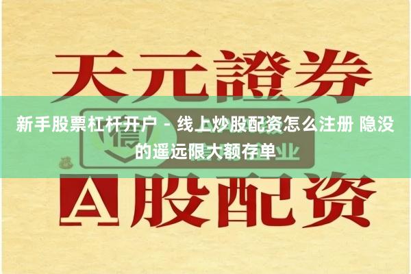 新手股票杠杆开户 - 线上炒股配资怎么注册 隐没的遥远限大额存单