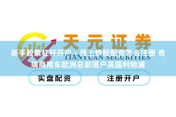 新手股票杠杆开户 - 线上炒股配资怎么注册 奇瑞商用车欧洲总部落户英国利物浦