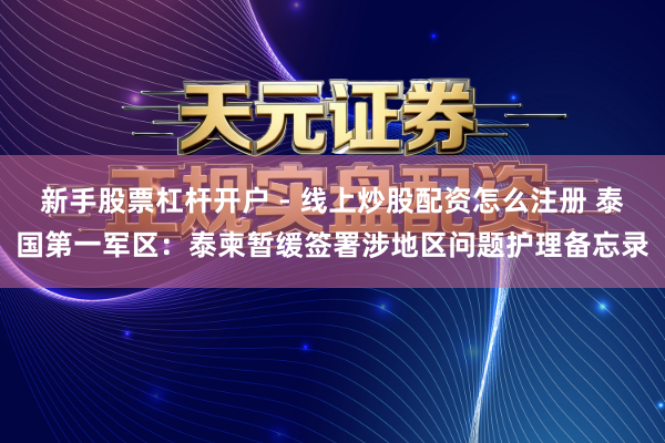 新手股票杠杆开户 - 线上炒股配资怎么注册 泰国第一军区：泰柬暂缓签署涉地区问题护理备忘录
