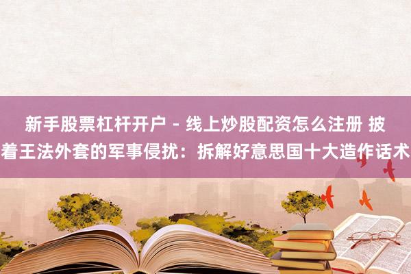 新手股票杠杆开户 - 线上炒股配资怎么注册 披着王法外套的军事侵扰：拆解好意思国十大造作话术