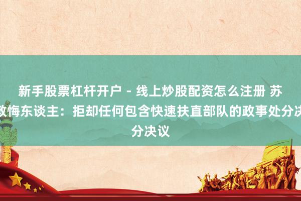 新手股票杠杆开户 - 线上炒股配资怎么注册 苏丹教悔东谈主：拒却任何包含快速扶直部队的政事处分决议