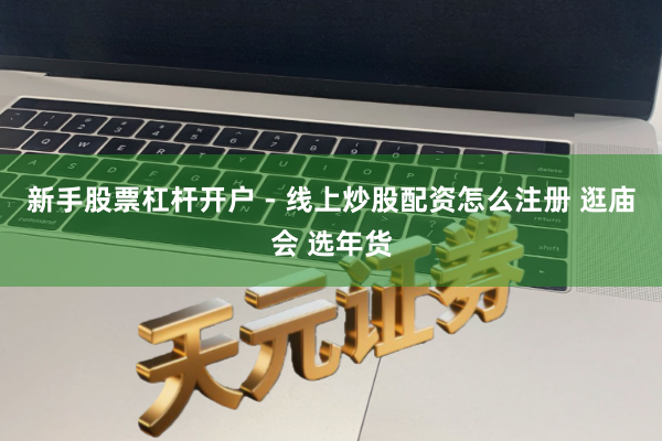新手股票杠杆开户 - 线上炒股配资怎么注册 逛庙会 选年货