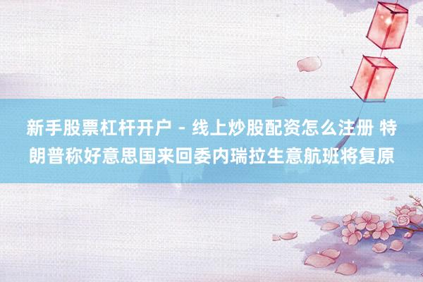 新手股票杠杆开户 - 线上炒股配资怎么注册 特朗普称好意思国来回委内瑞拉生意航班将复原