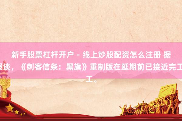 新手股票杠杆开户 - 线上炒股配资怎么注册 据报谈，《刺客信条：黑旗》重制版在延期前已接近完工。