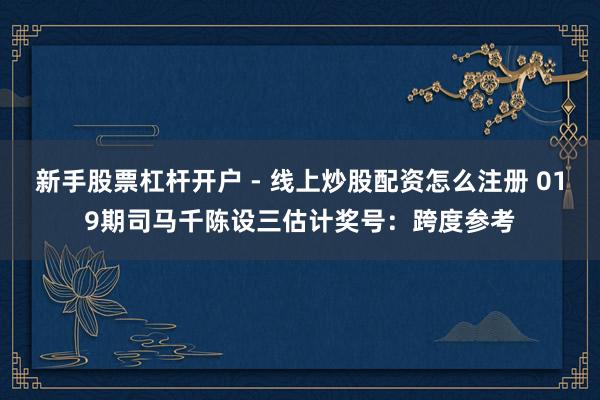 新手股票杠杆开户 - 线上炒股配资怎么注册 019期司马千陈设三估计奖号：跨度参考