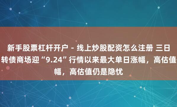 新手股票杠杆开户 - 线上炒股配资怎么注册 三日大跌后，转债商场迎“9.24”行情以来最大单日涨幅，高估值仍是隐忧