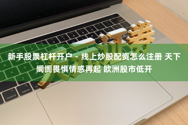 新手股票杠杆开户 - 线上炒股配资怎么注册 天下阛阓畏惧情感再起 欧洲股市低开