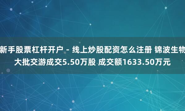 新手股票杠杆开户 - 线上炒股配资怎么注册 锦波生物大批交游成交5.50万股 成交额1633.50万元
