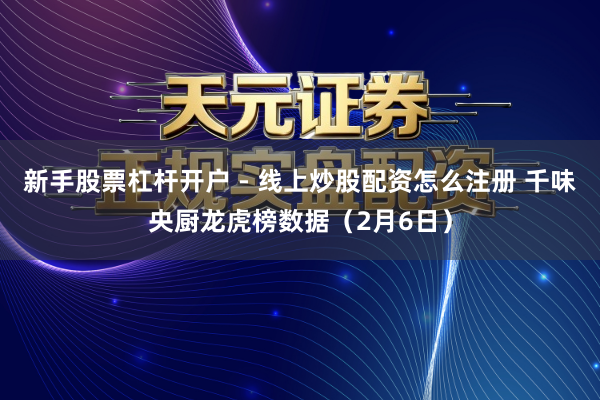新手股票杠杆开户 - 线上炒股配资怎么注册 千味央厨龙虎榜数据（2月6日）