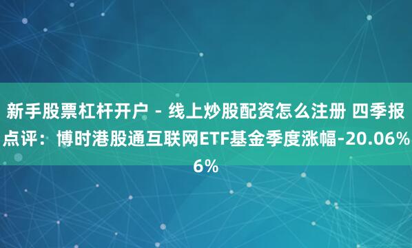 新手股票杠杆开户 - 线上炒股配资怎么注册 四季报点评：博时港股通互联网ETF基金季度涨幅-20.06%