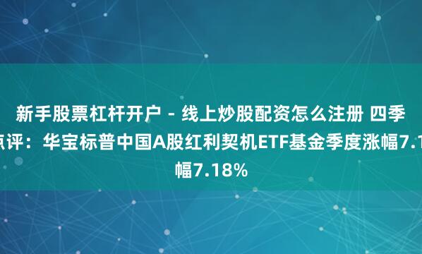 新手股票杠杆开户 - 线上炒股配资怎么注册 四季报点评：华宝标普中国A股红利契机ETF基金季度涨幅7.18%