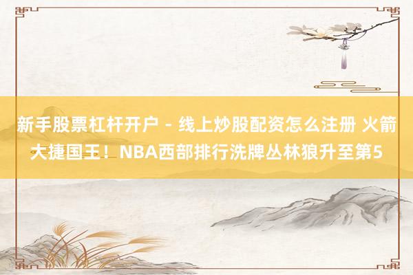 新手股票杠杆开户 - 线上炒股配资怎么注册 火箭大捷国王！NBA西部排行洗牌丛林狼升至第5