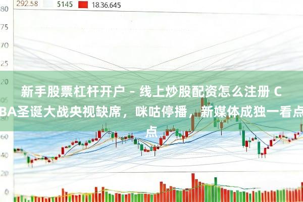 新手股票杠杆开户 - 线上炒股配资怎么注册 CBA圣诞大战央视缺席，咪咕停播，新媒体成独一看点