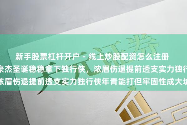 新手股票杠杆开户 - 线上炒股配资怎么注册 库里三万分旯旮亮相，豪杰圣诞稳稳拿下独行侠，浓眉伤退提前透支实力独行侠年青能打但牢固性成大坑
