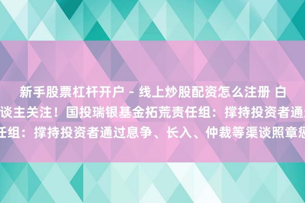 新手股票杠杆开户 - 线上炒股配资怎么注册 白银LOF五连跌停，投资东谈主关注！国投瑞银基金拓荒责任组：撑持投资者通过息争、长入、仲裁等渠谈照章惩处诉求