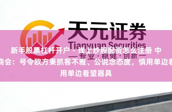 新手股票杠杆开户 - 线上炒股配资怎么注册 中国机电商会：号令欧方秉抓客不雅、公说念态度，慎用单边看望器具