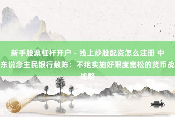新手股票杠杆开户 - 线上炒股配资怎么注册 中国东说念主民银行敷陈：不绝实施好限度宽松的货币战略