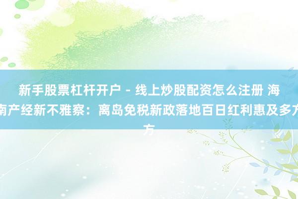 新手股票杠杆开户 - 线上炒股配资怎么注册 海南产经新不雅察：离岛免税新政落地百日红利惠及多方