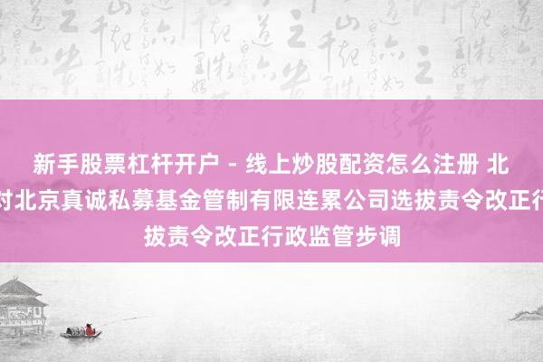 新手股票杠杆开户 - 线上炒股配资怎么注册 北京证监局：对北京真诚私募基金管制有限连累公司选拔责令改正行政监管步调