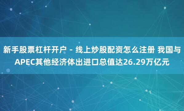 新手股票杠杆开户 - 线上炒股配资怎么注册 我国与APEC其他经济体出进口总值达26.29万亿元
