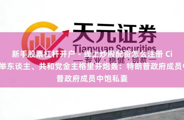 新手股票杠杆开户 - 线上炒股配资怎么注册 Citadel创举东谈主、共和党金主格里芬炮轰：特朗普政府成员中饱私囊