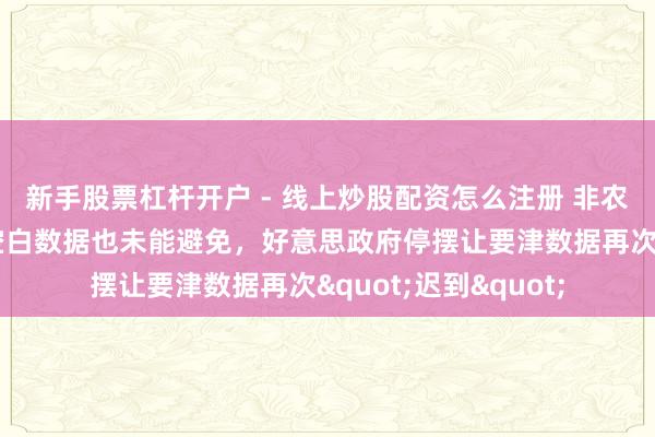 新手股票杠杆开户 - 线上炒股配资怎么注册 非农评释又宽限！职位空白数据也未能避免，好意思政府停摆让要津数据再次"迟到"