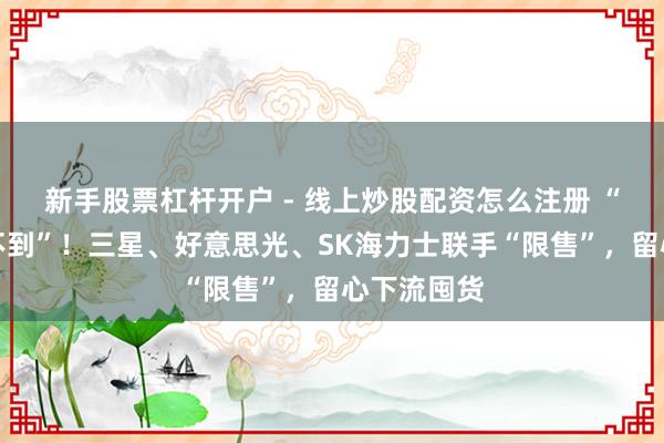 新手股票杠杆开户 - 线上炒股配资怎么注册 “有钱也买不到”！三星、好意思光、SK海力士联手“限售”，留心下流囤货