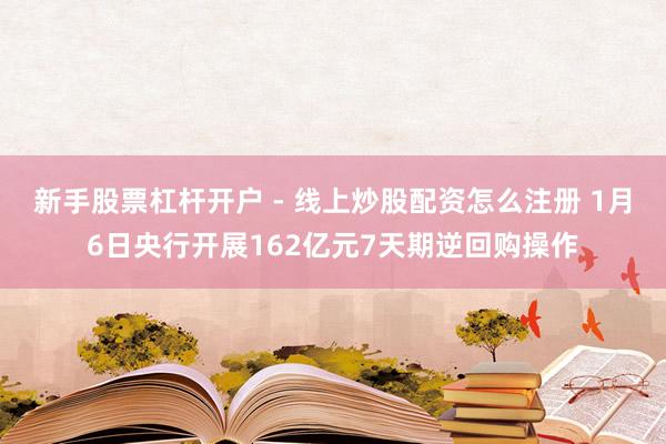 新手股票杠杆开户 - 线上炒股配资怎么注册 1月6日央行开展162亿元7天期逆回购操作