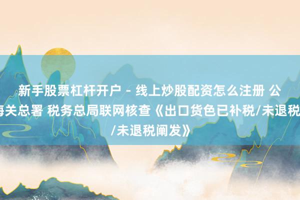 新手股票杠杆开户 - 线上炒股配资怎么注册 公告！海关总署 税务总局联网核查《出口货色已补税/未退税阐发》