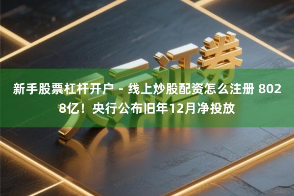 新手股票杠杆开户 - 线上炒股配资怎么注册 8028亿！央行公布旧年12月净投放