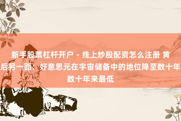 新手股票杠杆开户 - 线上炒股配资怎么注册 黄金飙升后另一面：好意思元在宇宙储备中的地位降至数十年来最低