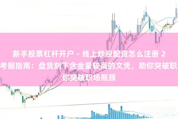 新手股票杠杆开户 - 线上炒股配资怎么注册 2026年考据指南：盘货刻下含金量较高的文凭，助你突破职场瓶颈