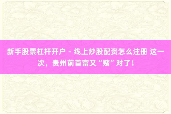 新手股票杠杆开户 - 线上炒股配资怎么注册 这一次，贵州前首富又“赌”对了！