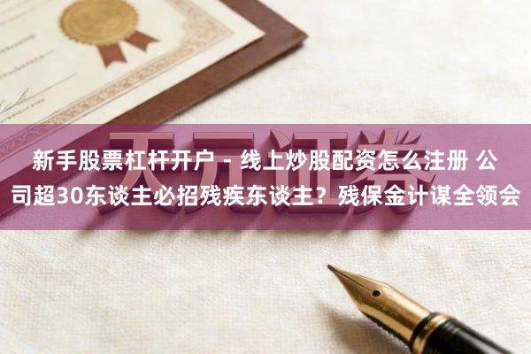 新手股票杠杆开户 - 线上炒股配资怎么注册 公司超30东谈主必招残疾东谈主？残保金计谋全领会