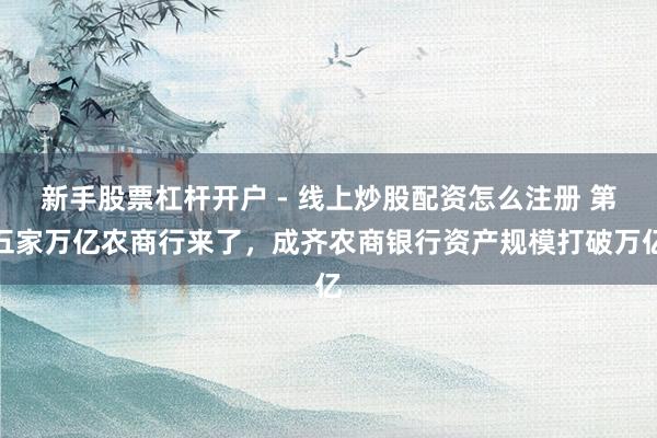 新手股票杠杆开户 - 线上炒股配资怎么注册 第五家万亿农商行来了，成齐农商银行资产规模打破万亿
