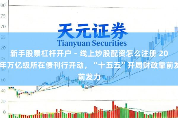 新手股票杠杆开户 - 线上炒股配资怎么注册 2026年万亿级所在债刊行开动，“十五五”开局财政靠前发力