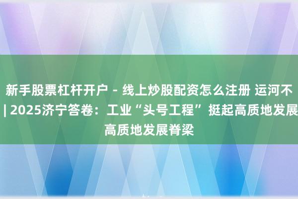 新手股票杠杆开户 - 线上炒股配资怎么注册 运河不雅潮 | 2025济宁答卷：工业“头号工程” 挺起高质地发展脊梁
