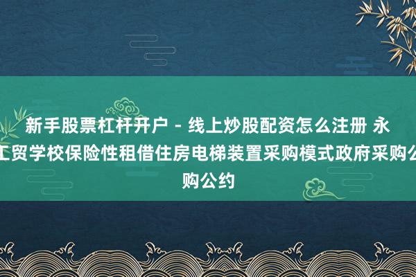 新手股票杠杆开户 - 线上炒股配资怎么注册 永州工贸学校保险性租借住房电梯装置采购模式政府采购公约