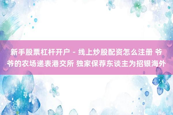 新手股票杠杆开户 - 线上炒股配资怎么注册 爷爷的农场递表港交所 独家保荐东谈主为招银海外
